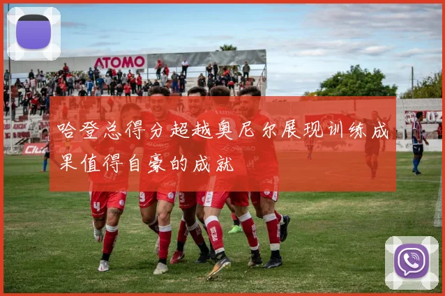 哈登总得分超越奥尼尔展现训练成果值得自豪的成就