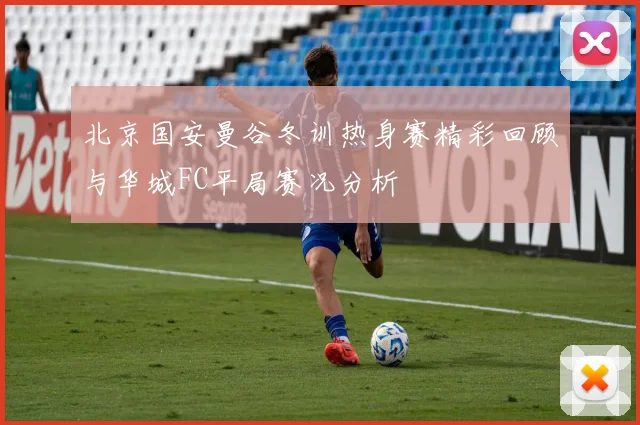 北京国安曼谷冬训热身赛精彩回顾与华城FC平局赛况分析