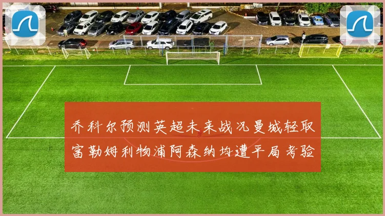 乔科尔预测英超未来战况曼城轻取富勒姆利物浦阿森纳均遭平局考验