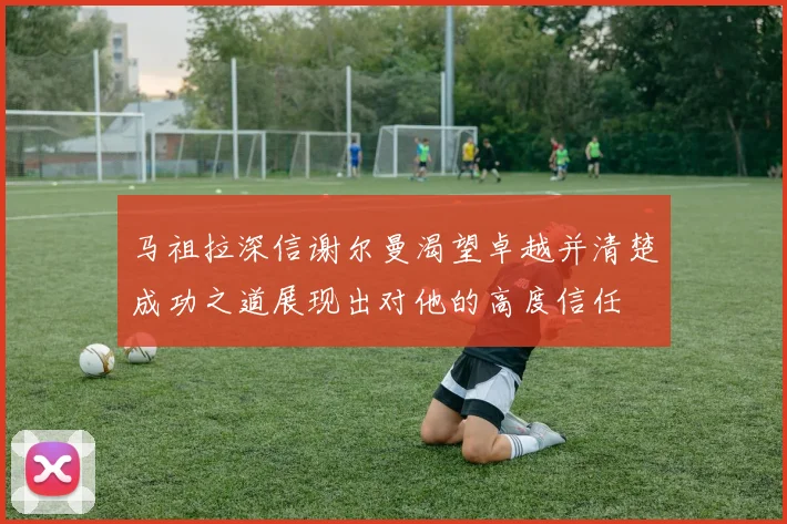 马祖拉深信谢尔曼渴望卓越并清楚成功之道展现出对他的高度信任