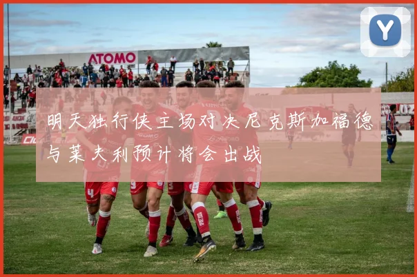 明天独行侠主场对决尼克斯加福德与莱夫利预计将会出战
