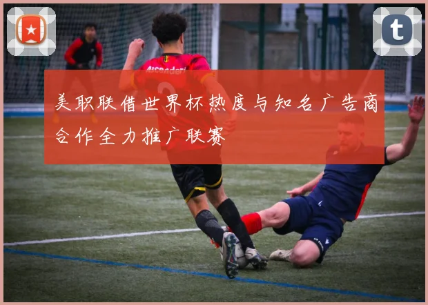 美职联借世界杯热度与知名广告商合作全力推广联赛