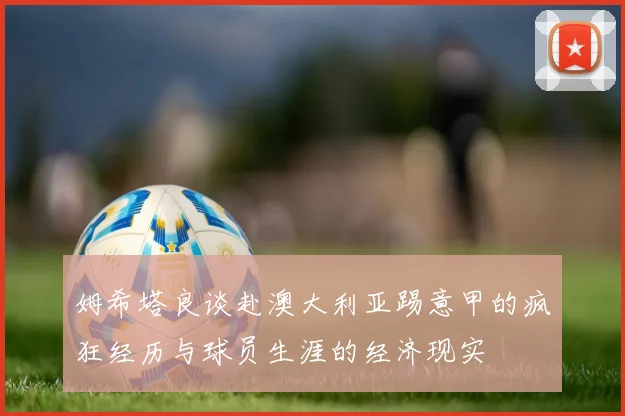 姆希塔良谈赴澳大利亚踢意甲的疯狂经历与球员生涯的经济现实