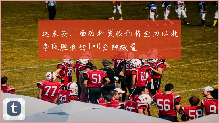 达米安：面对科莫我们将全力以赴争取胜利的180分钟较量