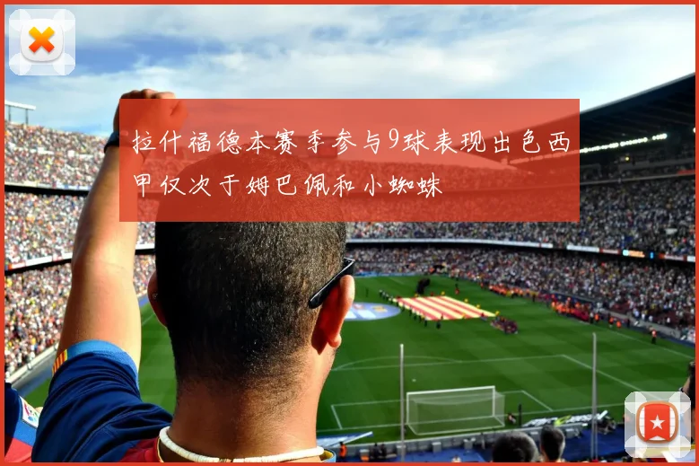 拉什福德本赛季参与9球表现出色西甲仅次于姆巴佩和小蜘蛛
