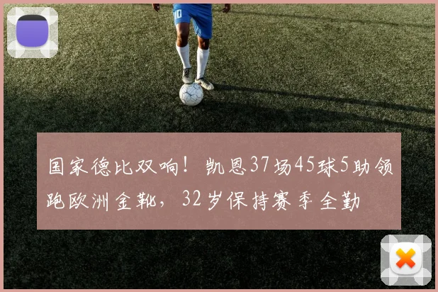 国家德比双响！凯恩37场45球5助领跑欧洲金靴，32岁保持赛季全勤