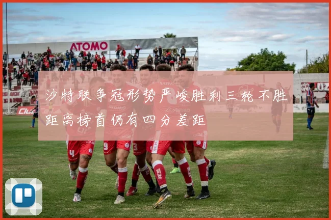 沙特联争冠形势严峻胜利三轮不胜距离榜首仍有四分差距