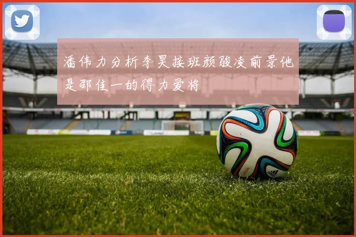 潘伟力分析李昊接班颜骏凌前景他是邵佳一的得力爱将