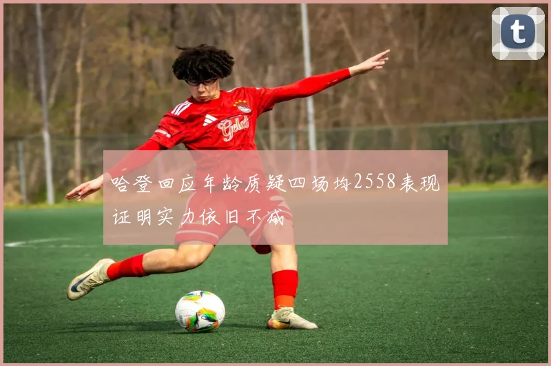 哈登回应年龄质疑四场均2558表现证明实力依旧不减