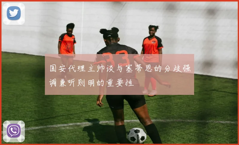 国安代理主帅谈与塞蒂恩的分歧强调兼听则明的重要性