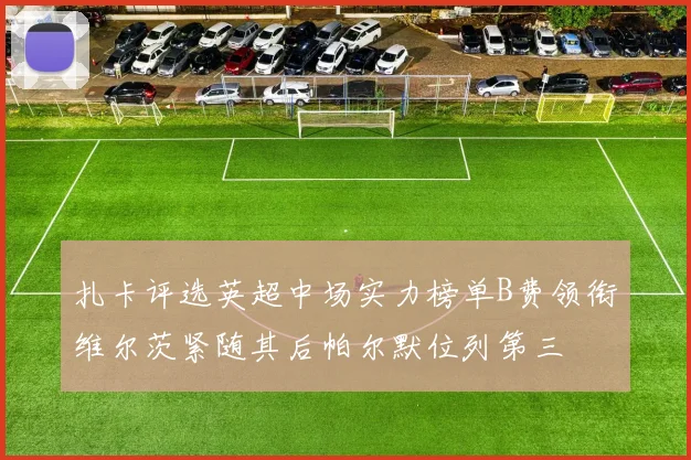扎卡评选英超中场实力榜单B费领衔维尔茨紧随其后帕尔默位列第三