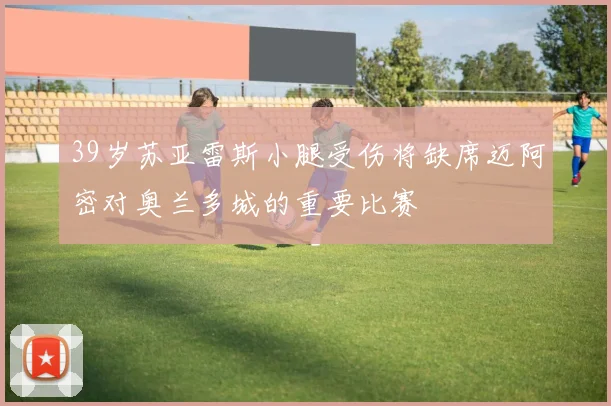 39岁苏亚雷斯小腿受伤将缺席迈阿密对奥兰多城的重要比赛