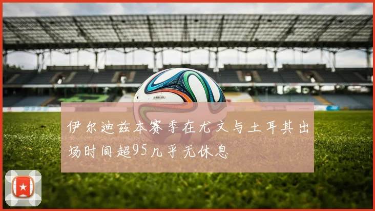 伊尔迪兹本赛季在尤文与土耳其出场时间超95几乎无休息