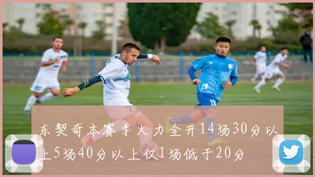 东契奇本赛季火力全开14场30分以上5场40分以上仅1场低于20分