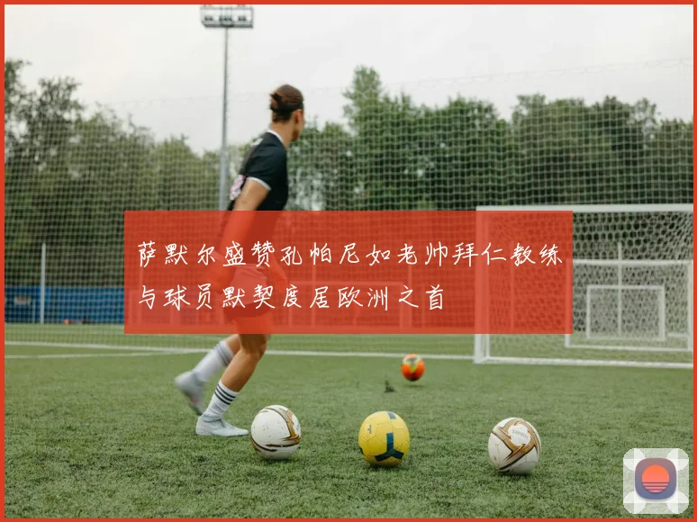 萨默尔盛赞孔帕尼如老帅拜仁教练与球员默契度居欧洲之首