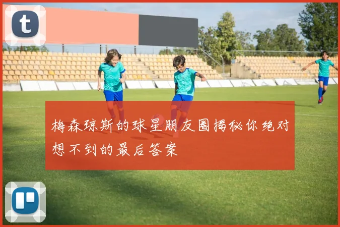 梅森琼斯的球星朋友圈揭秘你绝对想不到的最后答案