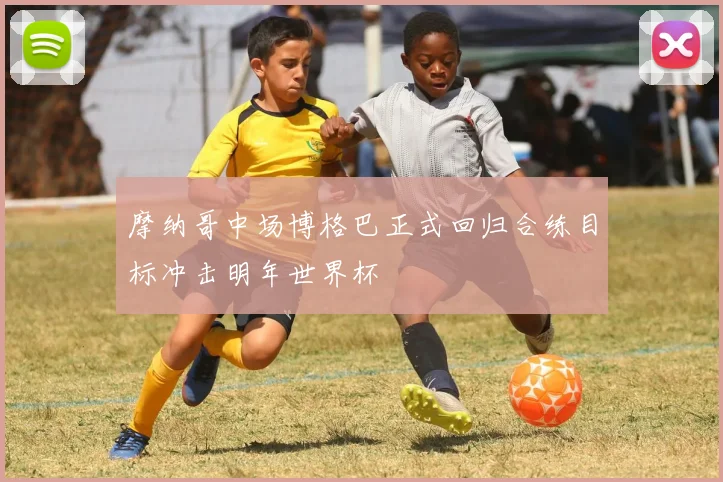 摩纳哥中场博格巴正式回归合练目标冲击明年世界杯
