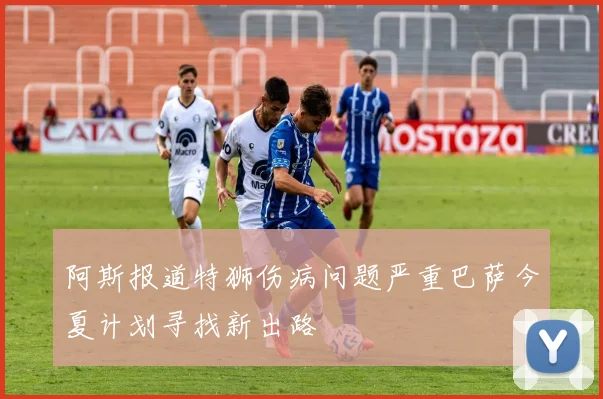 阿斯报道特狮伤病问题严重巴萨今夏计划寻找新出路