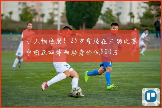 小人物逆袭！25岁霍格在三场比赛中斩获四球两助身价仅800万