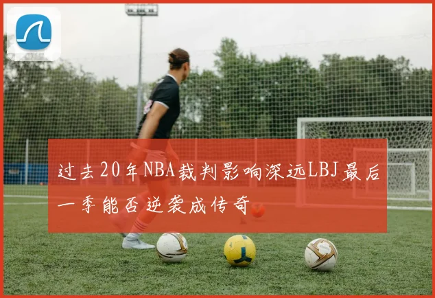 过去20年NBA裁判影响深远LBJ最后一季能否逆袭成传奇
