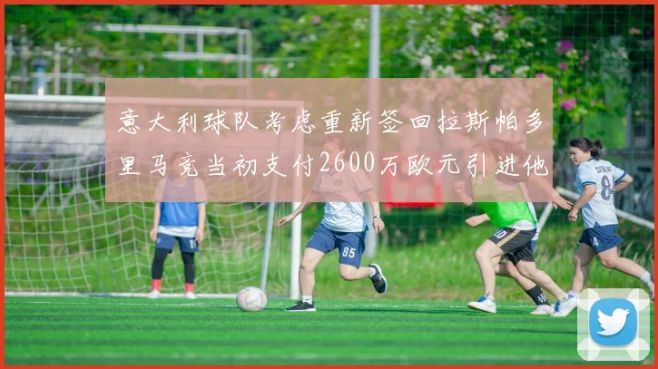 意大利球队考虑重新签回拉斯帕多里马竞当初支付2600万欧元引进他