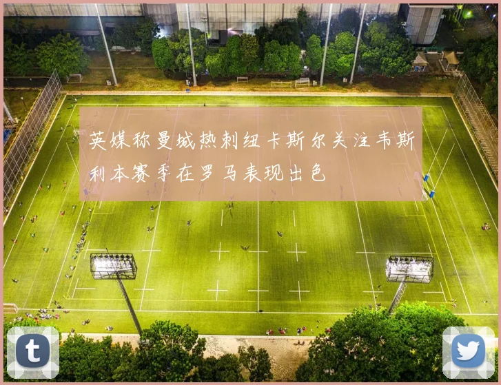 英媒称曼城热刺纽卡斯尔关注韦斯利本赛季在罗马表现出色