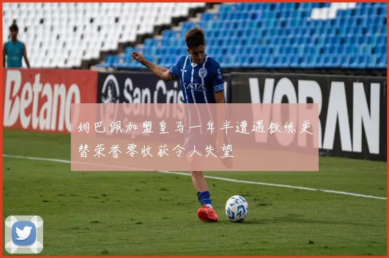 姆巴佩加盟皇马一年半遭遇教练更替荣誉零收获令人失望