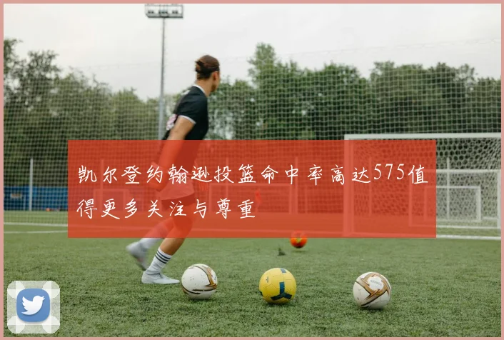 凯尔登约翰逊投篮命中率高达575值得更多关注与尊重