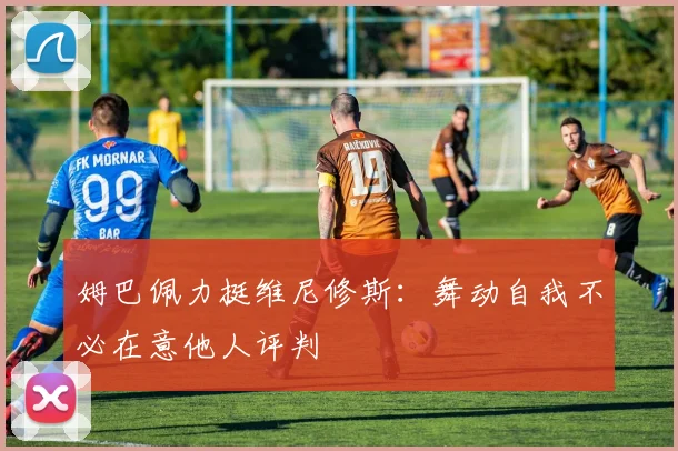 姆巴佩力挺维尼修斯：舞动自我不必在意他人评判