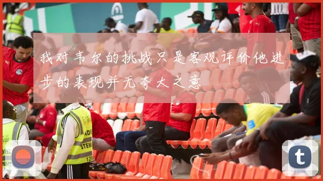 我对韦尔的挑战只是客观评价他进步的表现并无夸大之意