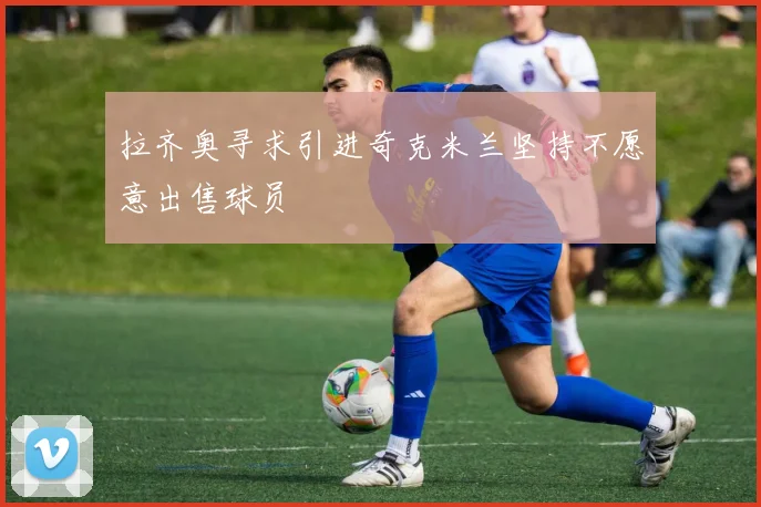 拉齐奥寻求引进奇克米兰坚持不愿意出售球员