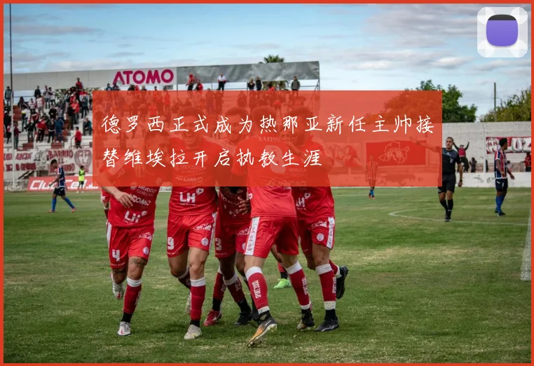 德罗西正式成为热那亚新任主帅接替维埃拉开启执教生涯