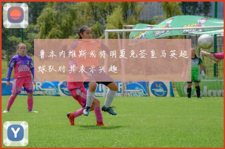鲁本内维斯或将明夏免签皇马英超球队对其表示兴趣