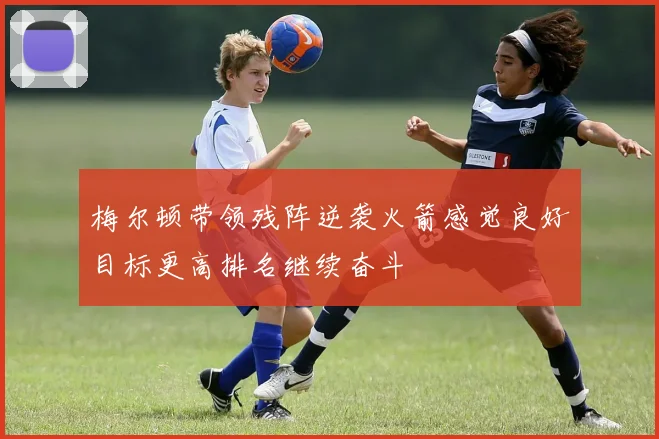 梅尔顿带领残阵逆袭火箭感觉良好目标更高排名继续奋斗