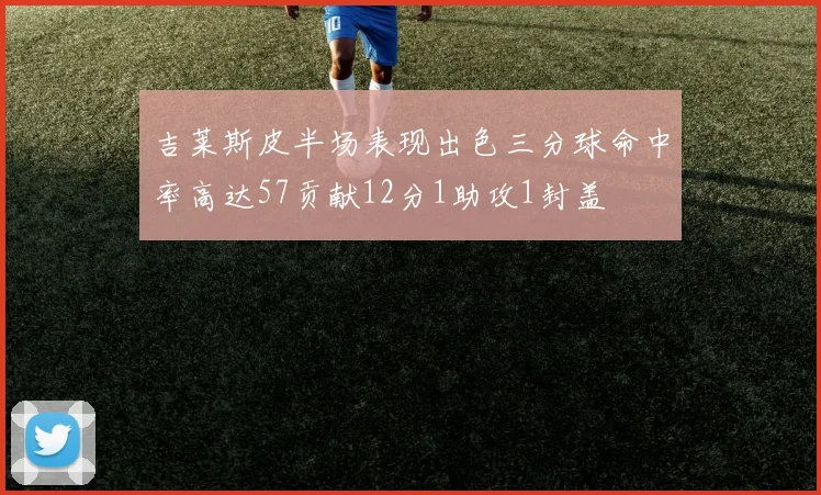 吉莱斯皮半场表现出色三分球命中率高达57贡献12分1助攻1封盖