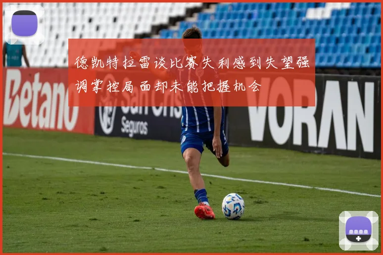 德凯特拉雷谈比赛失利感到失望强调掌控局面却未能把握机会