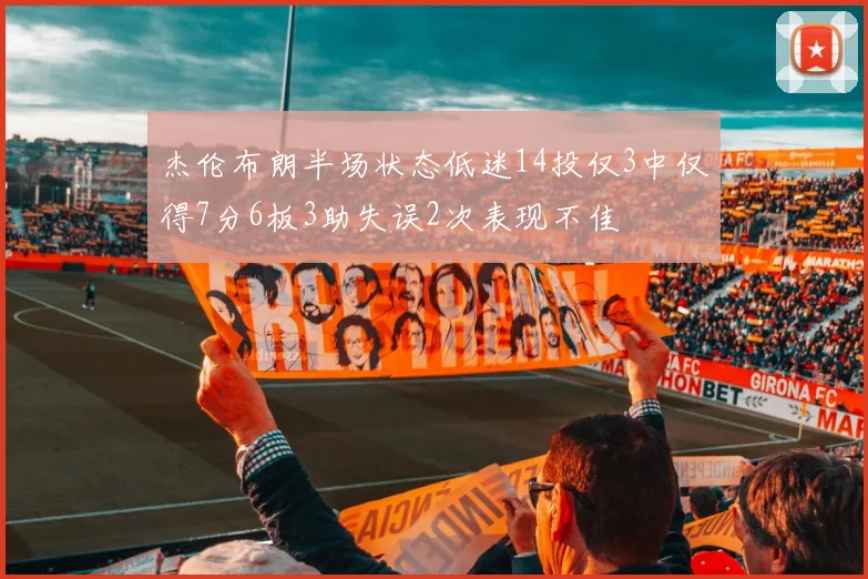 杰伦布朗半场状态低迷14投仅3中仅得7分6板3助失误2次表现不佳