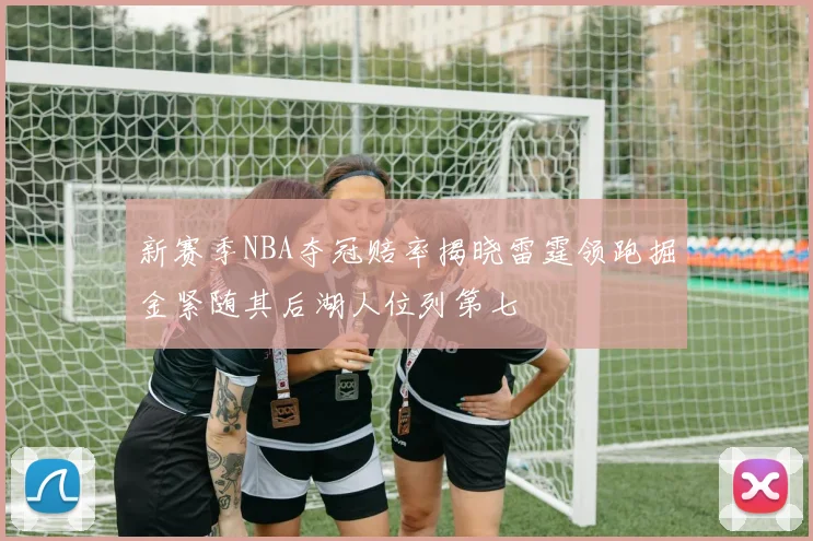 新赛季NBA夺冠赔率揭晓雷霆领跑掘金紧随其后湖人位列第七