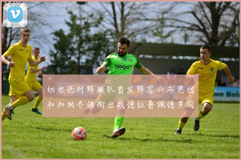 切尔西对阵狼队首发阵容公布恩佐和加纳乔领衔出战德拉普佩德罗同场竞技