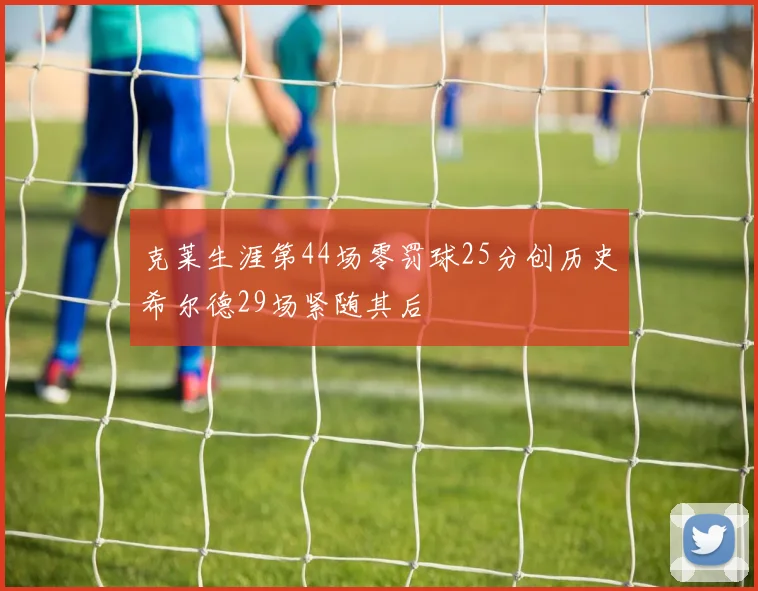 克莱生涯第44场零罚球25分创历史希尔德29场紧随其后