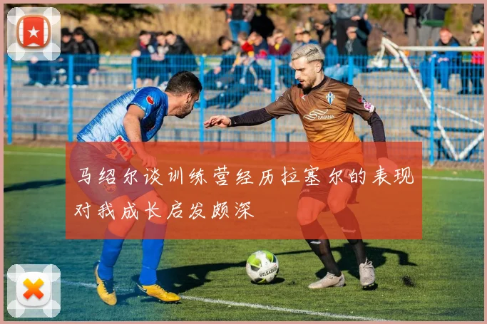 马绍尔谈训练营经历拉塞尔的表现对我成长启发颇深