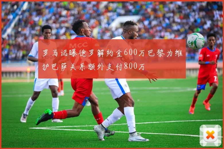 罗马诺曝德罗解约金600万巴黎为维护巴萨关系额外支付800万