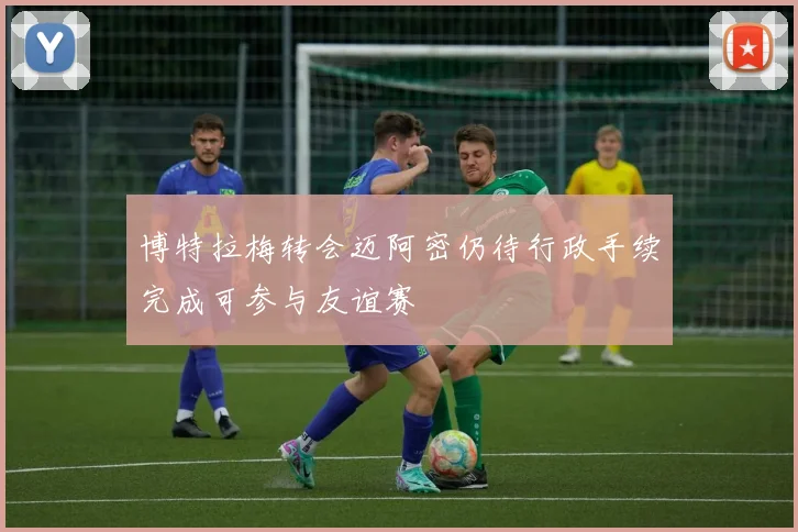 博特拉梅转会迈阿密仍待行政手续完成可参与友谊赛