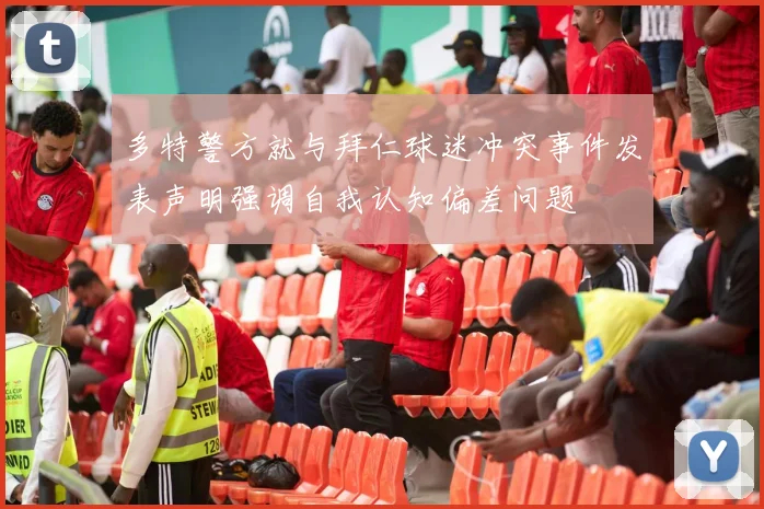 多特警方就与拜仁球迷冲突事件发表声明强调自我认知偏差问题