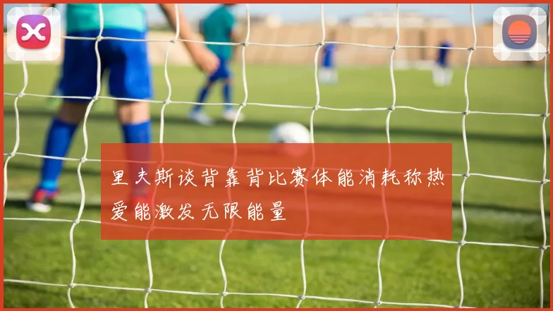 里夫斯谈背靠背比赛体能消耗称热爱能激发无限能量