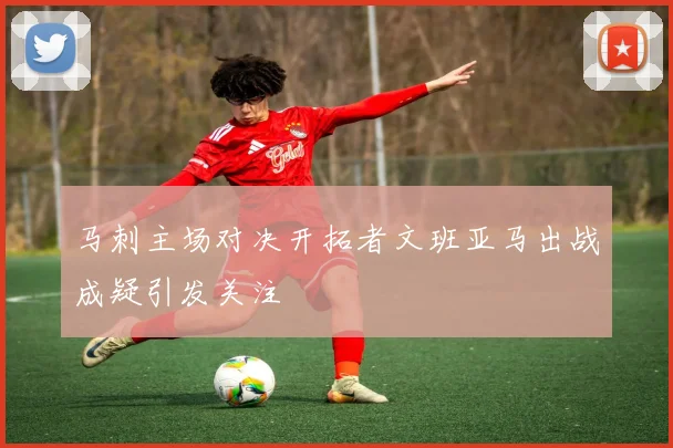 马刺主场对决开拓者文班亚马出战成疑引发关注