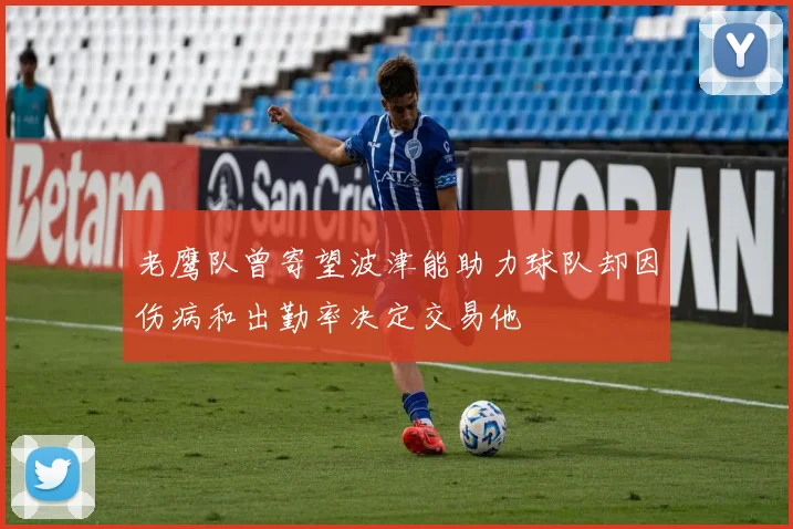 老鹰队曾寄望波津能助力球队却因伤病和出勤率决定交易他
