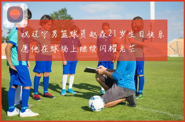 祝辽宁男篮球员赵森21岁生日快乐愿他在球场上继续闪耀光芒
