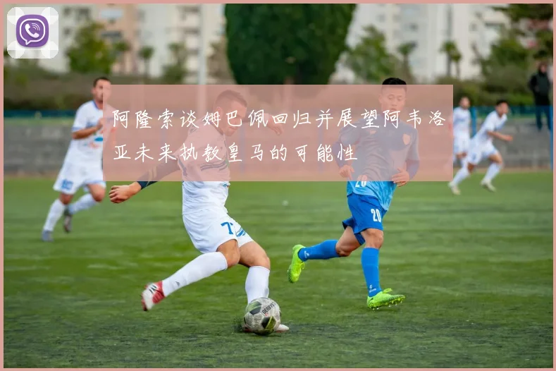 阿隆索谈姆巴佩回归并展望阿韦洛亚未来执教皇马的可能性