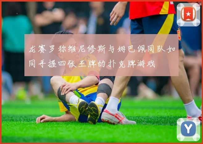 龙赛罗称维尼修斯与姆巴佩同队如同手握四张王牌的扑克牌游戏